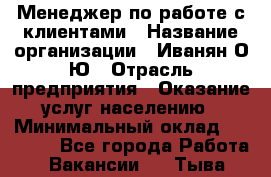 Менеджер по работе с клиентами › Название организации ­ Иванян О.Ю › Отрасль предприятия ­ Оказание услуг населению › Минимальный оклад ­ 30 000 - Все города Работа » Вакансии   . Тыва респ.